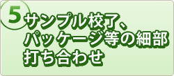 サンプル校了、パッケージ等の細部打ち合わせ